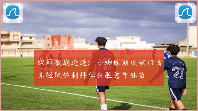 欧冠激战连连：小蜘蛛助攻破门马竞轻取热刺拜仁狂胜意甲独苗