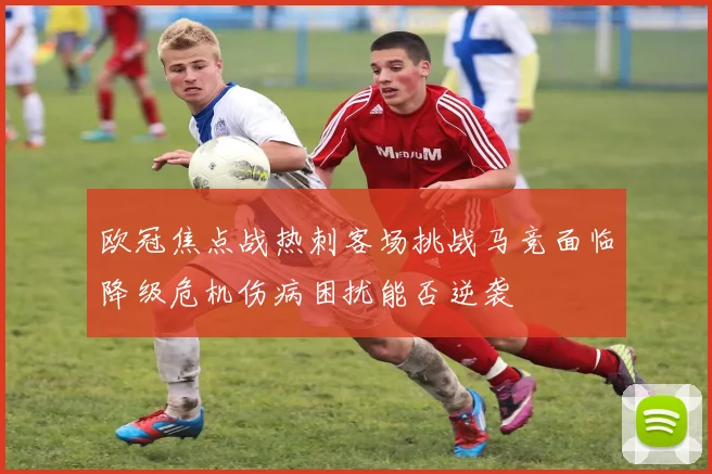 欧冠焦点战热刺客场挑战马竞面临降级危机伤病困扰能否逆袭