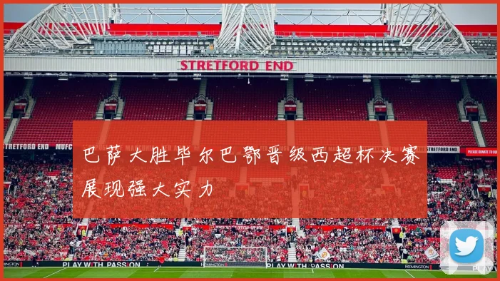 巴萨大胜毕尔巴鄂晋级西超杯决赛展现强大实力