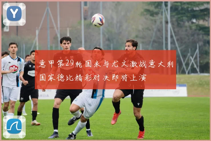 意甲第29轮国米与尤文激战意大利国家德比精彩对决即将上演
