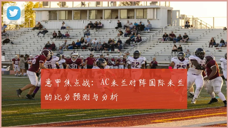 意甲焦点战：AC米兰对阵国际米兰的比分预测与分析