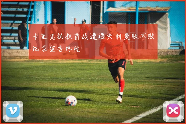 卡里克执教首战遭遇失利曼联不败纪录宣告终结