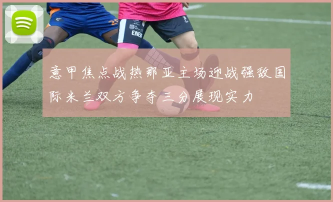 意甲焦点战热那亚主场迎战强敌国际米兰双方争夺三分展现实力