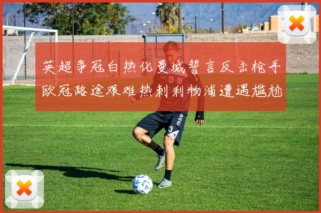 英超争冠白热化曼城誓言反击枪手欧冠路途艰难热刺利物浦遭遇尴尬失利