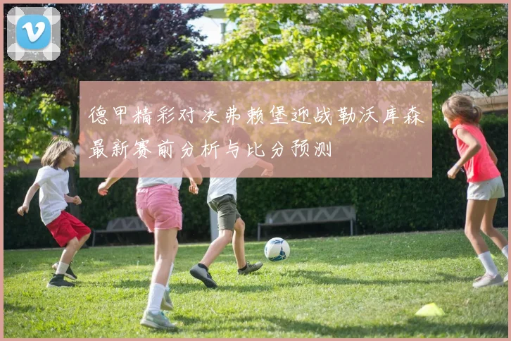 德甲精彩对决弗赖堡迎战勒沃库森最新赛前分析与比分预测