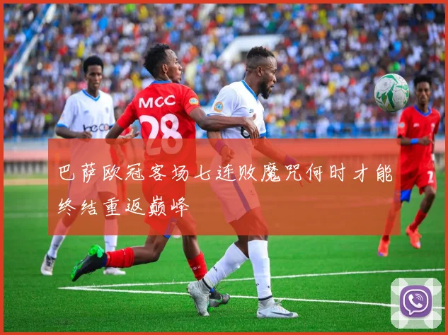 巴萨欧冠客场七连败魔咒何时才能终结重返巅峰
